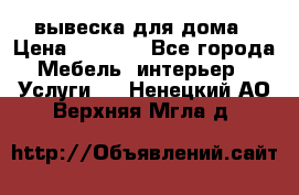 вывеска для дома › Цена ­ 3 500 - Все города Мебель, интерьер » Услуги   . Ненецкий АО,Верхняя Мгла д.